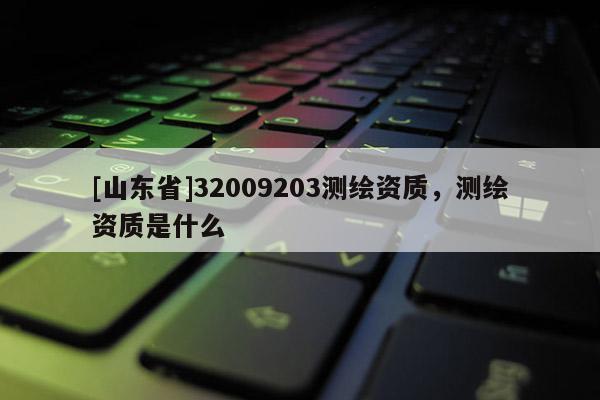 [山东省]32009203测绘资质，测绘资质是什么