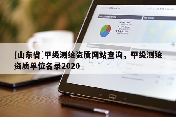 [山东省]甲级测绘资质网站查询，甲级测绘资质单位名录2020