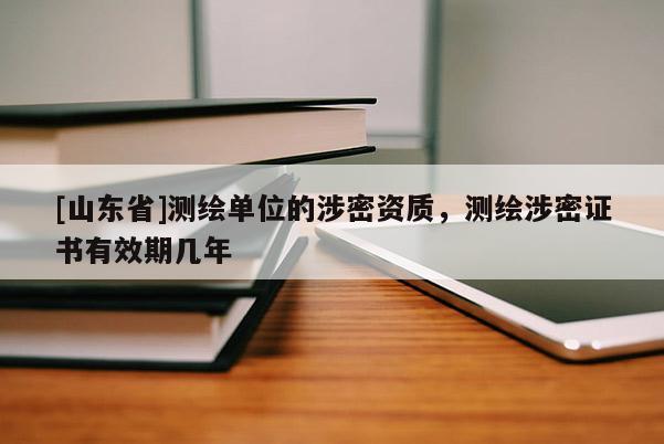 [山东省]测绘单位的涉密资质，测绘涉密证书有效期几年