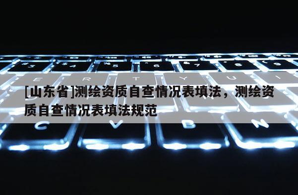 [山东省]测绘资质自查情况表填法，测绘资质自查情况表填法规范