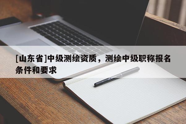 [山东省]中级测绘资质，测绘中级职称报名条件和要求