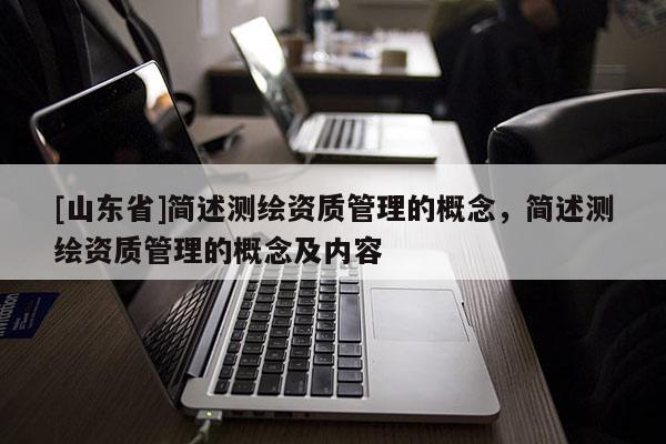 [山东省]简述测绘资质管理的概念，简述测绘资质管理的概念及内容