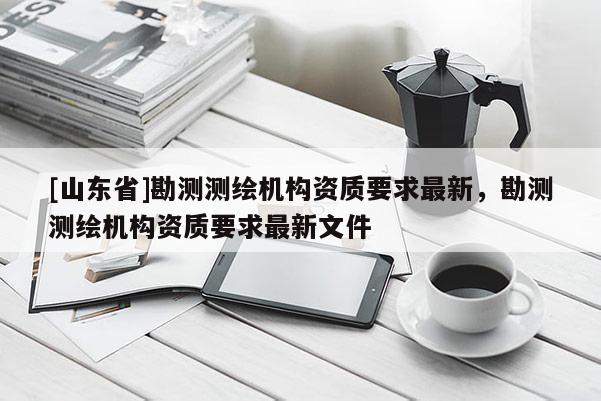 [山东省]勘测测绘机构资质要求最新，勘测测绘机构资质要求最新文件