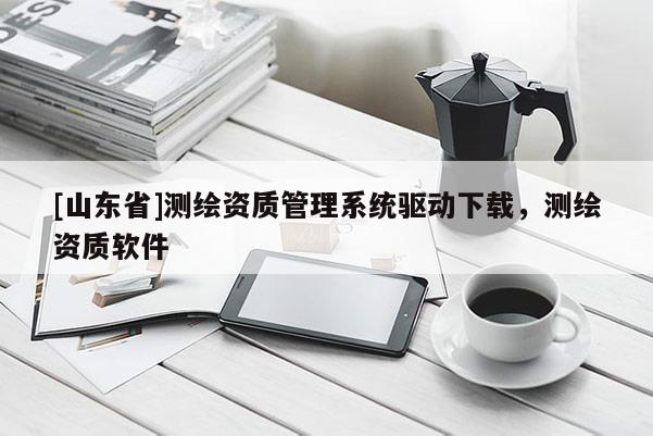 [山东省]测绘资质管理系统驱动下载，测绘资质软件