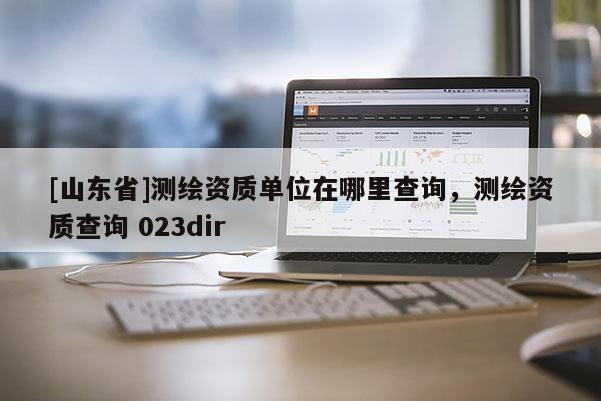 [山东省]测绘资质单位在哪里查询，测绘资质查询 023dir