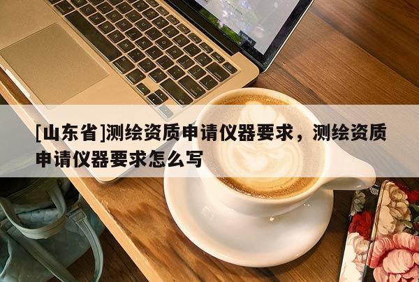 [山东省]测绘资质申请仪器要求，测绘资质申请仪器要求怎么写