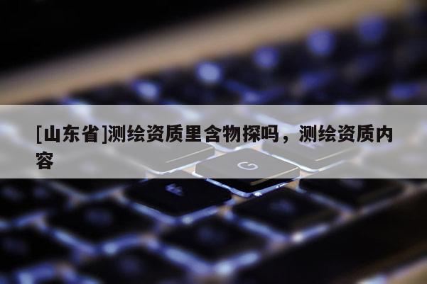 [山东省]测绘资质里含物探吗，测绘资质内容