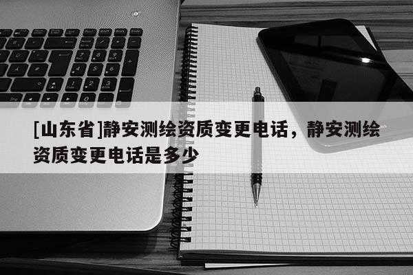 [山东省]静安测绘资质变更电话，静安测绘资质变更电话是多少