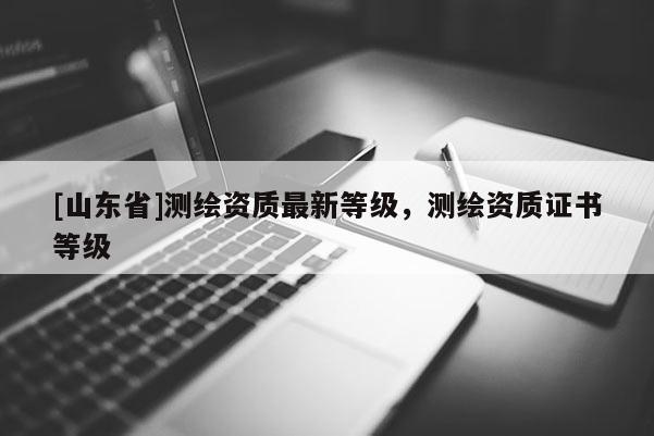 [山东省]测绘资质最新等级，测绘资质证书等级
