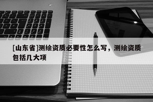 [山东省]测绘资质必要性怎么写，测绘资质包括几大项