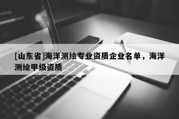 [山东省]海洋测绘专业资质企业名单，海洋测绘甲级资质