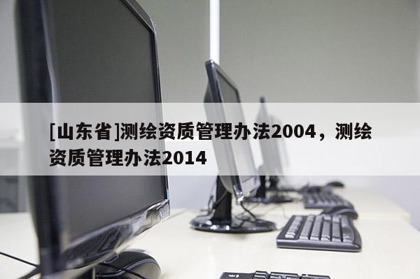 [山东省]测绘资质管理办法2004，测绘资质管理办法2014