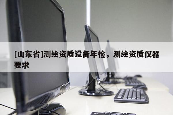 [山东省]测绘资质设备年检，测绘资质仪器要求