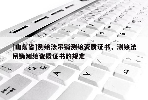 [山东省]测绘法吊销测绘资质证书，测绘法吊销测绘资质证书的规定