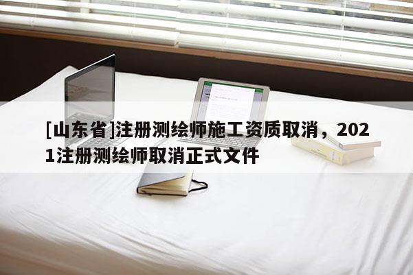 [山东省]注册测绘师施工资质取消，2021注册测绘师取消正式文件