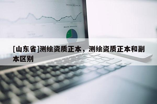 [山东省]测绘资质正本，测绘资质正本和副本区别
