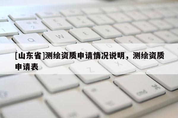 [山东省]测绘资质申请情况说明，测绘资质申请表