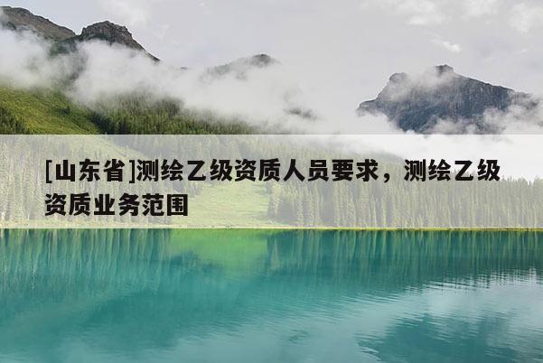 [山东省]测绘乙级资质人员要求，测绘乙级资质业务范围
