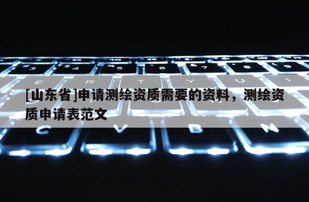 [山东省]申请测绘资质需要的资料，测绘资质申请表范文