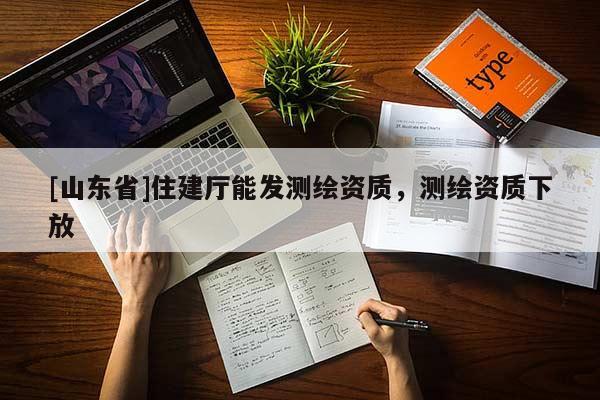 [山东省]住建厅能发测绘资质，测绘资质下放
