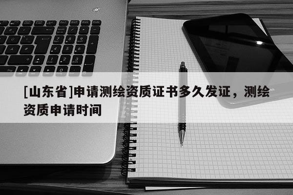 [山东省]申请测绘资质证书多久发证，测绘资质申请时间