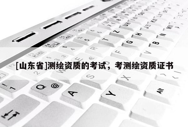 [山东省]测绘资质的考试，考测绘资质证书