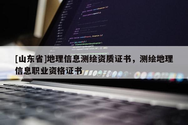 [山东省]地理信息测绘资质证书，测绘地理信息职业资格证书