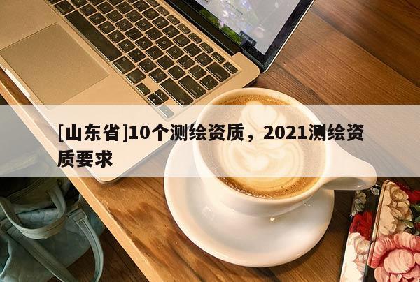 [山东省]10个测绘资质，2021测绘资质要求