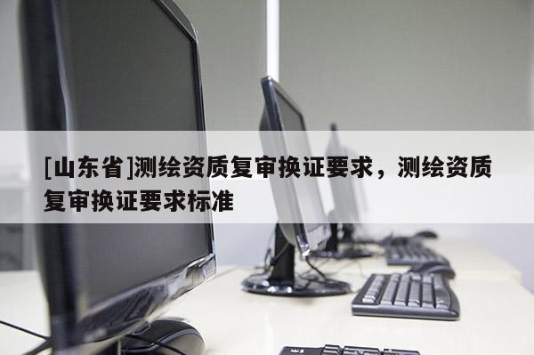 [山东省]测绘资质复审换证要求，测绘资质复审换证要求标准