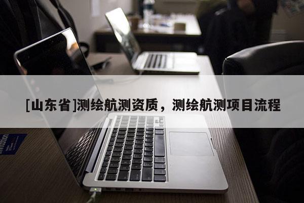 [山东省]测绘航测资质，测绘航测项目流程