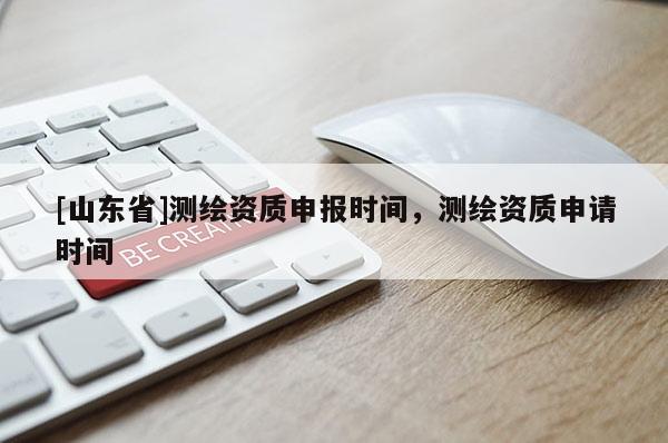 [山东省]测绘资质申报时间，测绘资质申请时间