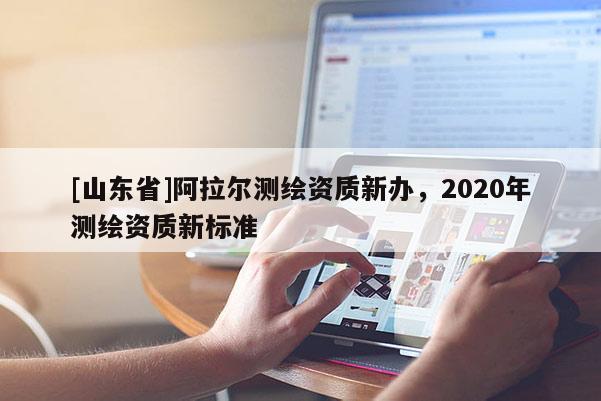 [山东省]阿拉尔测绘资质新办，2020年测绘资质新标准
