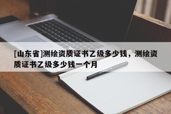 [山东省]测绘资质证书乙级多少钱，测绘资质证书乙级多少钱一个月