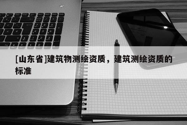 [山东省]建筑物测绘资质，建筑测绘资质的标准