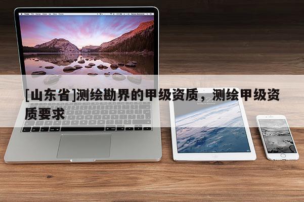 [山东省]测绘勘界的甲级资质，测绘甲级资质要求