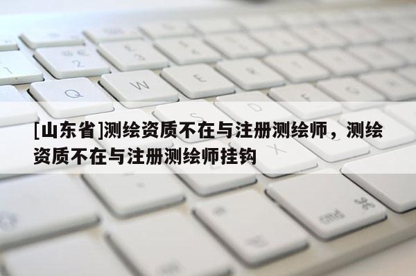 [山东省]测绘资质不在与注册测绘师，测绘资质不在与注册测绘师挂钩