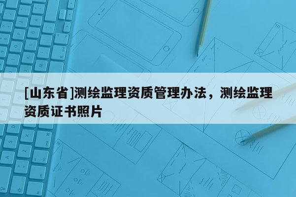 [山东省]测绘监理资质管理办法，测绘监理资质证书照片