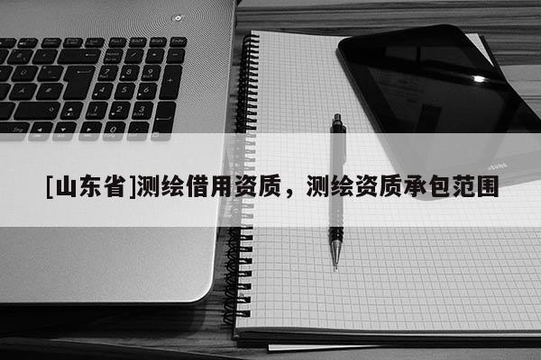 [山东省]测绘借用资质，测绘资质承包范围