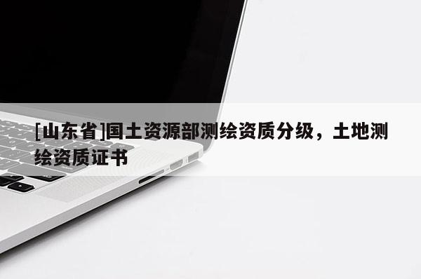 [山东省]国土资源部测绘资质分级，土地测绘资质证书