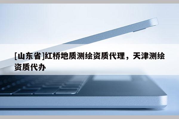 [山东省]红桥地质测绘资质代理，天津测绘资质代办