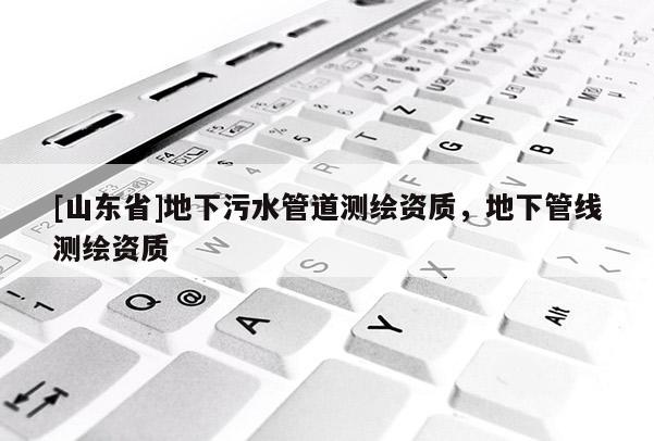 [山东省]地下污水管道测绘资质，地下管线测绘资质