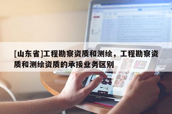 [山东省]工程勘察资质和测绘，工程勘察资质和测绘资质的承接业务区别