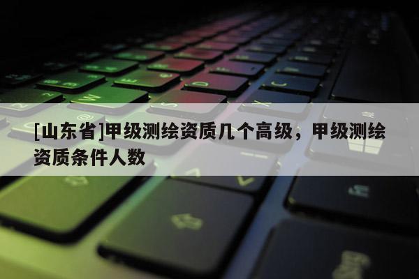 [山东省]甲级测绘资质几个高级，甲级测绘资质条件人数