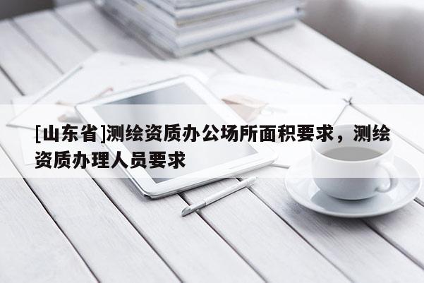 [山东省]测绘资质办公场所面积要求，测绘资质办理人员要求