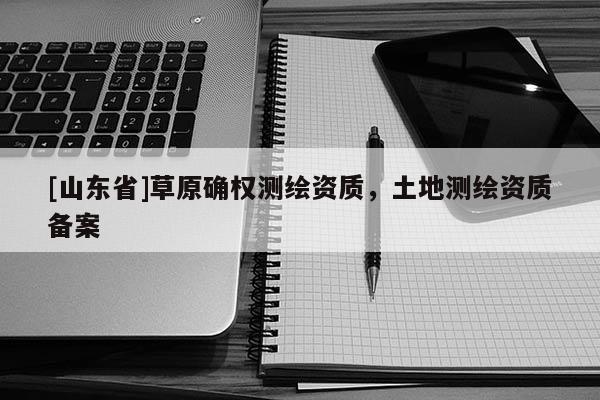 [山东省]草原确权测绘资质，土地测绘资质备案