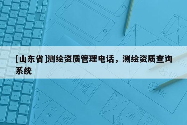 [山东省]测绘资质管理电话，测绘资质查询系统