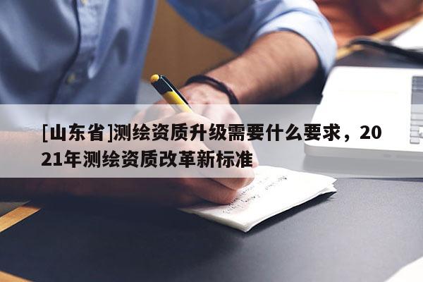 [山东省]测绘资质升级需要什么要求，2021年测绘资质改革新标准