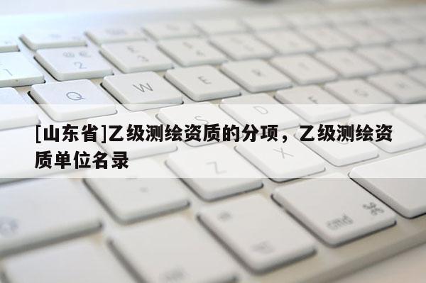 [山东省]乙级测绘资质的分项，乙级测绘资质单位名录