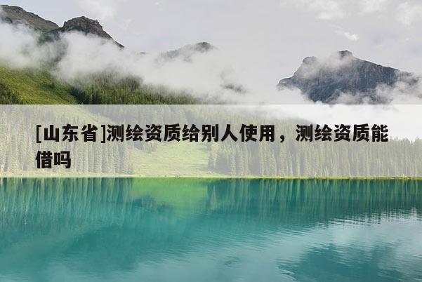 [山东省]测绘资质给别人使用，测绘资质能借吗