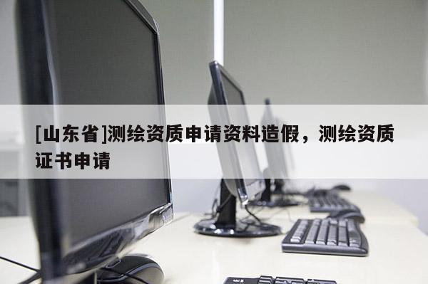 [山东省]测绘资质申请资料造假，测绘资质证书申请